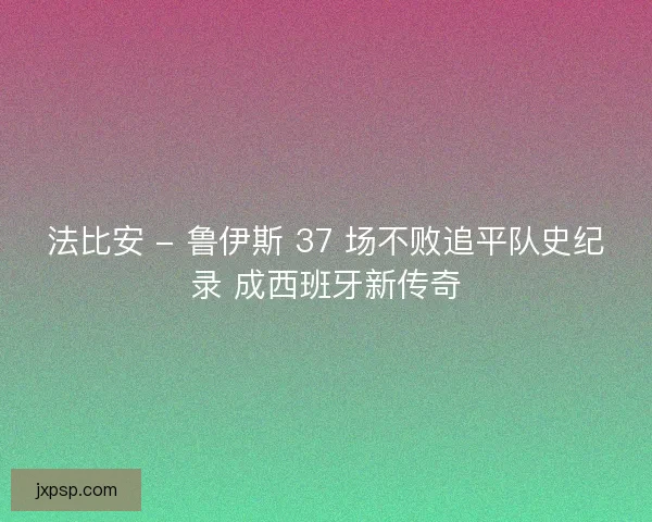 法比安 - 鲁伊斯 37 场不败追平队史纪录 成西班牙新传奇