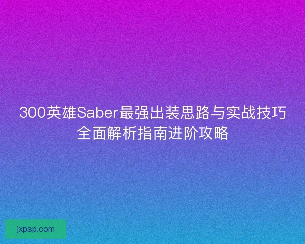 300英雄Saber最强出装思路与实战技巧全面解析指南进阶攻略