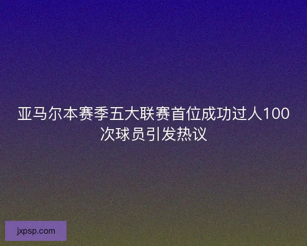 亚马尔本赛季五大联赛首位成功过人100次球员引发热议