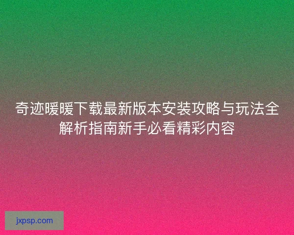 奇迹暖暖下载最新版本安装攻略与玩法全解析指南新手必看精彩内容