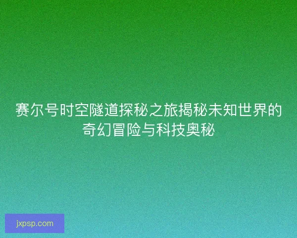 赛尔号时空隧道探秘之旅揭秘未知世界的奇幻冒险与科技奥秘