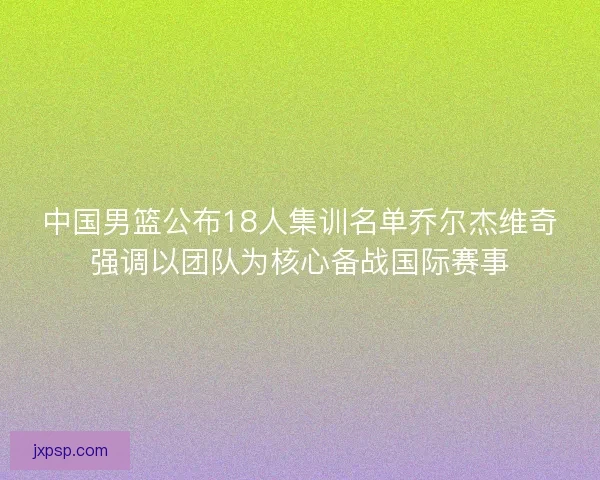 中国男篮公布18人集训名单乔尔杰维奇强调以团队为核心备战国际赛事