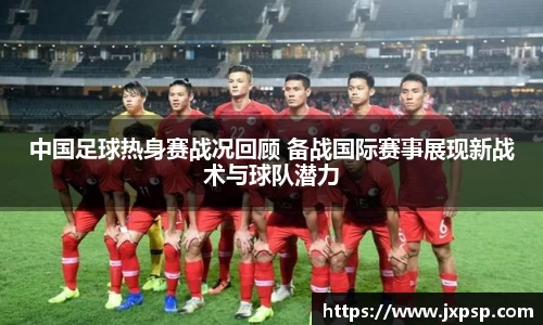 中国足球热身赛战况回顾 备战国际赛事展现新战术与球队潜力