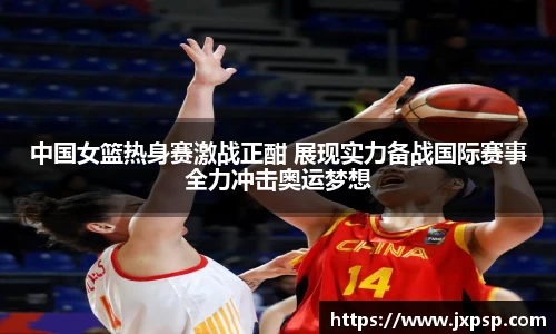 中国女篮热身赛激战正酣 展现实力备战国际赛事全力冲击奥运梦想
