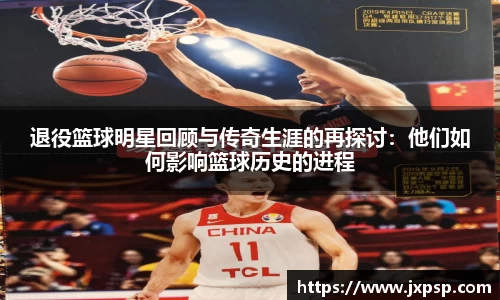 退役篮球明星回顾与传奇生涯的再探讨：他们如何影响篮球历史的进程