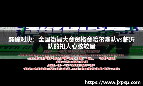 巅峰对决：全国街舞大赛资格赛哈尔滨队vs临沂队的扣人心弦较量