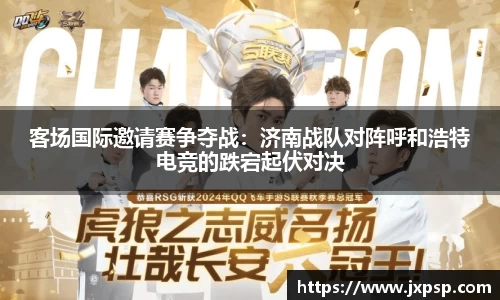 客场国际邀请赛争夺战：济南战队对阵呼和浩特电竞的跌宕起伏对决