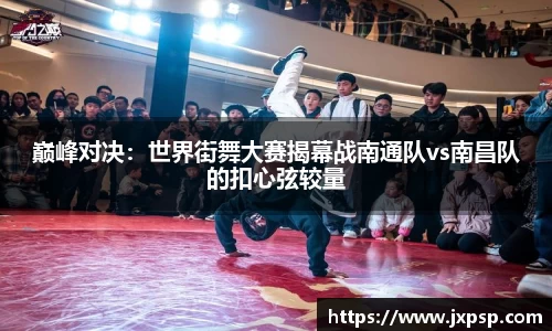 巅峰对决：世界街舞大赛揭幕战南通队vs南昌队的扣心弦较量