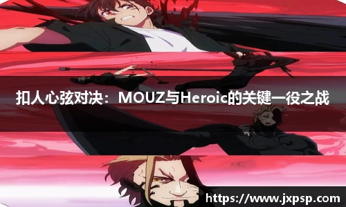 扣人心弦对决：MOUZ与Heroic的关键一役之战