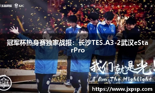 冠军杯热身赛独家战报：长沙TES.A3-2武汉eStarPro