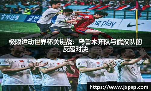 极限运动世界杯关键战：乌鲁木齐队与武汉队的反超对决