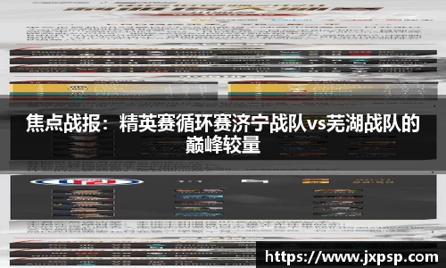 焦点战报：精英赛循环赛济宁战队vs芜湖战队的巅峰较量