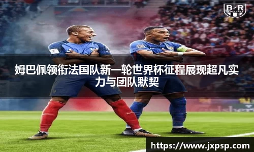 姆巴佩领衔法国队新一轮世界杯征程展现超凡实力与团队默契